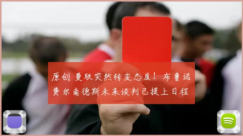 原创 曼联突然转变态度！布鲁诺・费尔南德斯未来谈判已提上日程