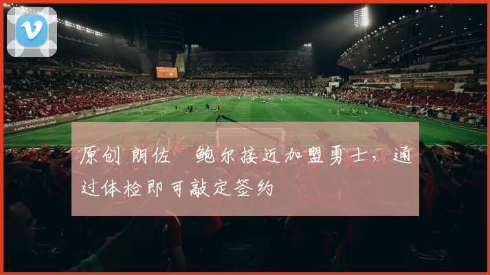 原创 朗佐・鲍尔接近加盟勇士，通过体检即可敲定签约