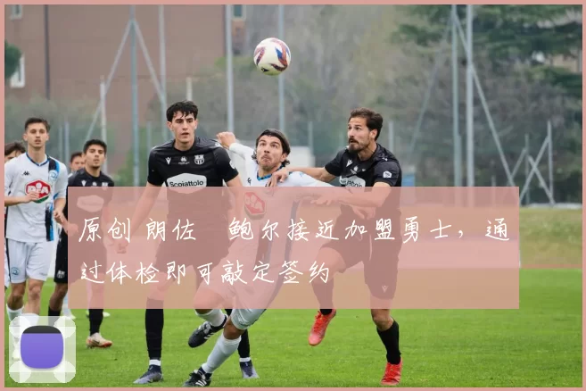 原创 朗佐・鲍尔接近加盟勇士，通过体检即可敲定签约