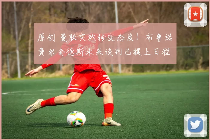 原创 曼联突然转变态度！布鲁诺・费尔南德斯未来谈判已提上日程