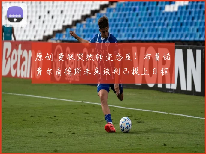 原创 曼联突然转变态度！布鲁诺・费尔南德斯未来谈判已提上日程