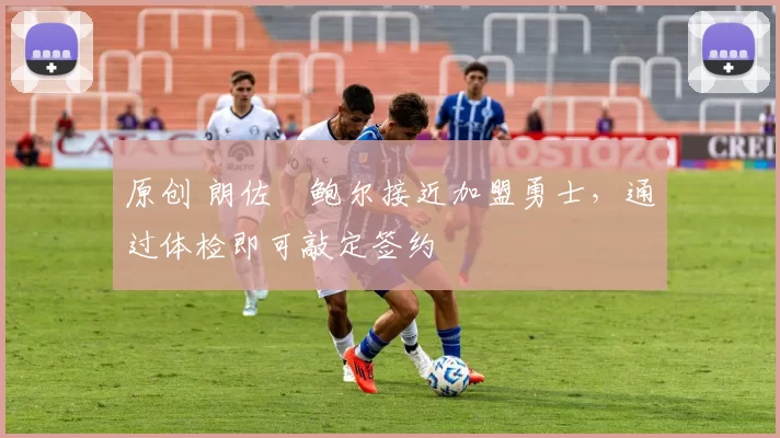 原创 朗佐・鲍尔接近加盟勇士，通过体检即可敲定签约