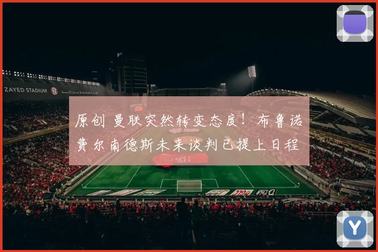 原创 曼联突然转变态度！布鲁诺・费尔南德斯未来谈判已提上日程