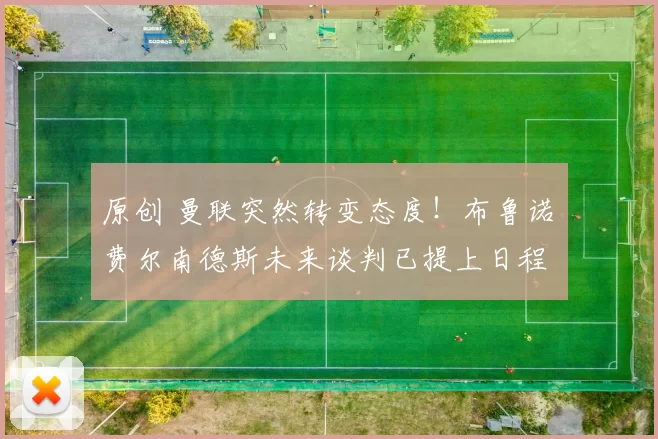 原创 曼联突然转变态度！布鲁诺・费尔南德斯未来谈判已提上日程