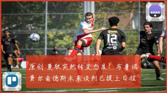 原创 曼联突然转变态度！布鲁诺・费尔南德斯未来谈判已提上日程