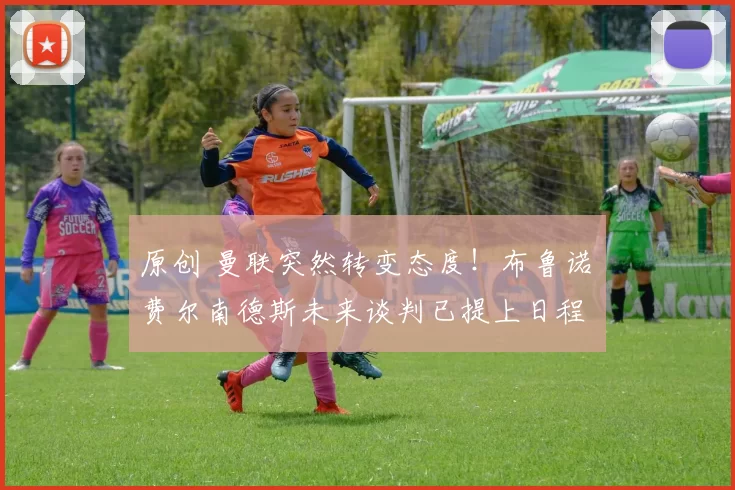 原创 曼联突然转变态度！布鲁诺・费尔南德斯未来谈判已提上日程