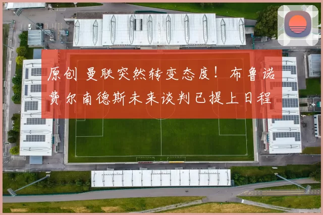 原创 曼联突然转变态度！布鲁诺・费尔南德斯未来谈判已提上日程