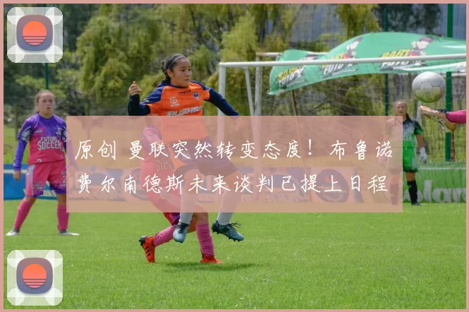 原创 曼联突然转变态度！布鲁诺・费尔南德斯未来谈判已提上日程