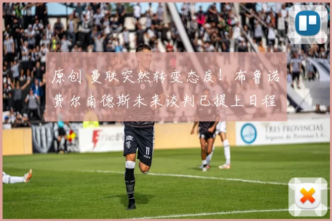 原创 曼联突然转变态度！布鲁诺・费尔南德斯未来谈判已提上日程