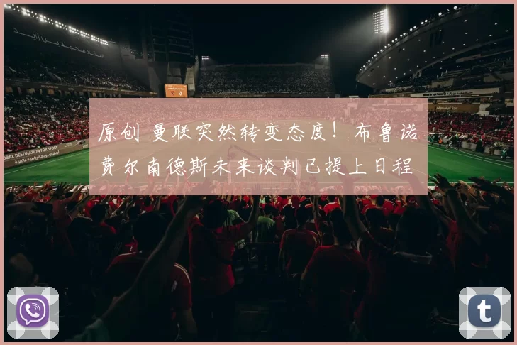 原创 曼联突然转变态度！布鲁诺・费尔南德斯未来谈判已提上日程