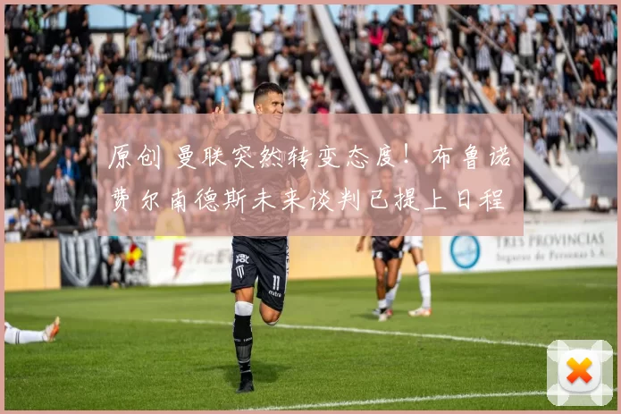 原创 曼联突然转变态度！布鲁诺・费尔南德斯未来谈判已提上日程