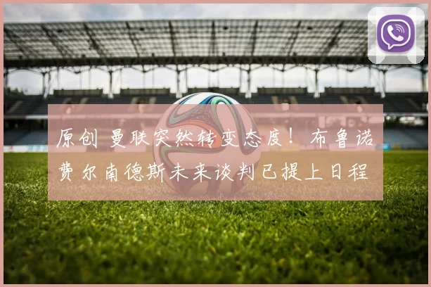 原创 曼联突然转变态度！布鲁诺・费尔南德斯未来谈判已提上日程