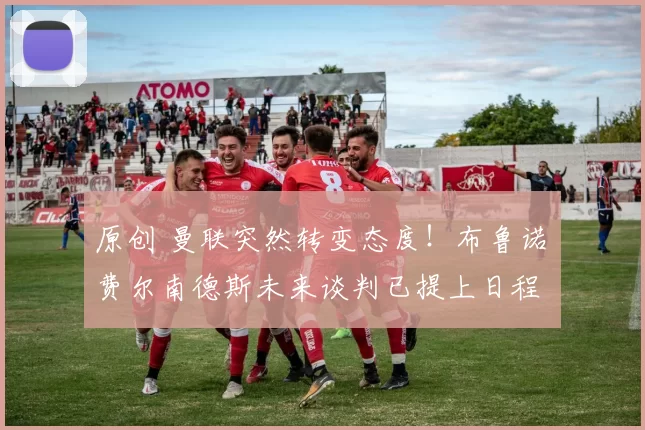 原创 曼联突然转变态度！布鲁诺・费尔南德斯未来谈判已提上日程