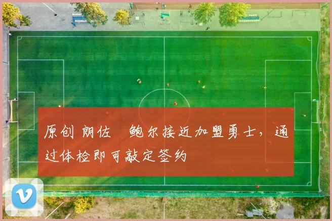 原创 朗佐・鲍尔接近加盟勇士，通过体检即可敲定签约