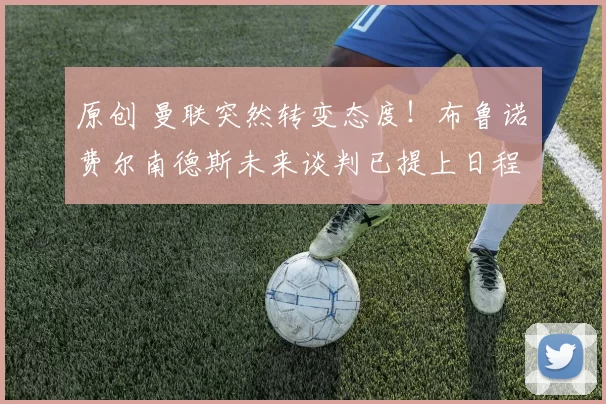 原创 曼联突然转变态度！布鲁诺・费尔南德斯未来谈判已提上日程