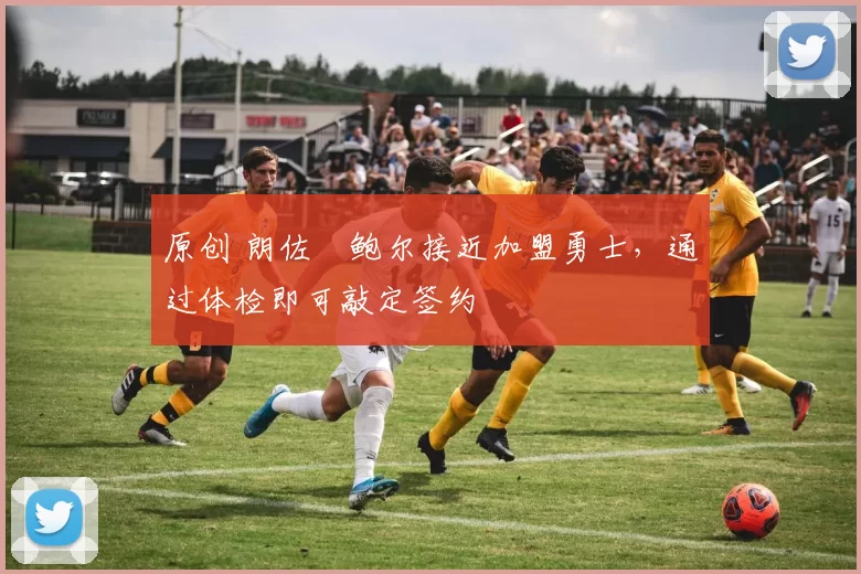 原创 朗佐・鲍尔接近加盟勇士，通过体检即可敲定签约