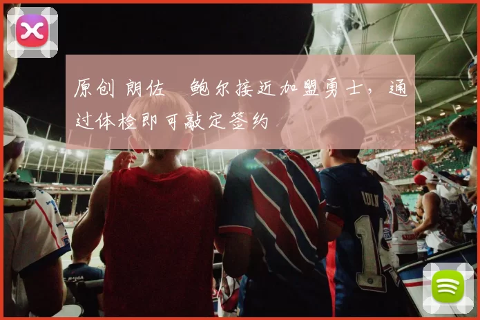 原创 朗佐・鲍尔接近加盟勇士，通过体检即可敲定签约