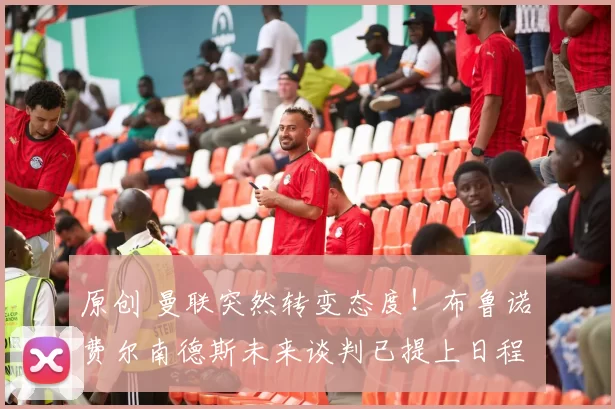原创 曼联突然转变态度！布鲁诺・费尔南德斯未来谈判已提上日程