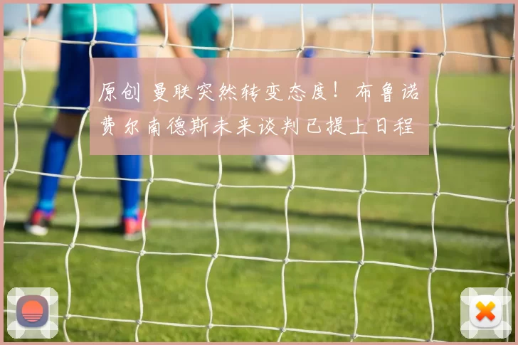 原创 曼联突然转变态度！布鲁诺・费尔南德斯未来谈判已提上日程