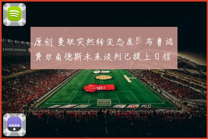 原创 曼联突然转变态度！布鲁诺・费尔南德斯未来谈判已提上日程