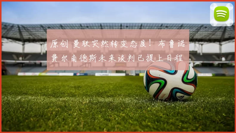 原创 曼联突然转变态度！布鲁诺・费尔南德斯未来谈判已提上日程