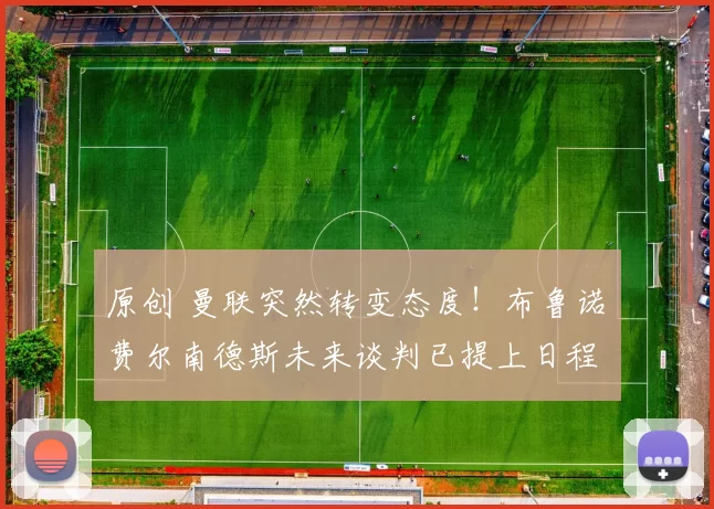 原创 曼联突然转变态度！布鲁诺・费尔南德斯未来谈判已提上日程