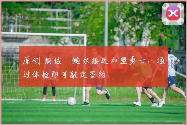 原创 朗佐・鲍尔接近加盟勇士，通过体检即可敲定签约