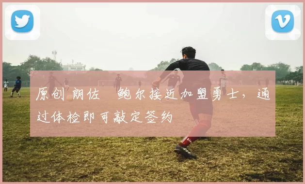 原创 朗佐・鲍尔接近加盟勇士，通过体检即可敲定签约