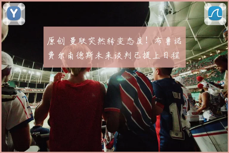 原创 曼联突然转变态度！布鲁诺・费尔南德斯未来谈判已提上日程