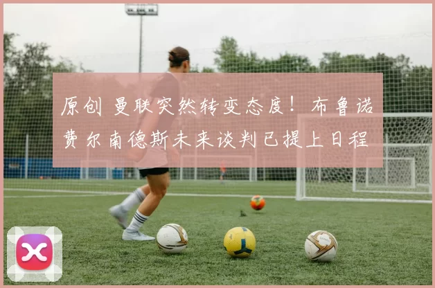 原创 曼联突然转变态度！布鲁诺・费尔南德斯未来谈判已提上日程