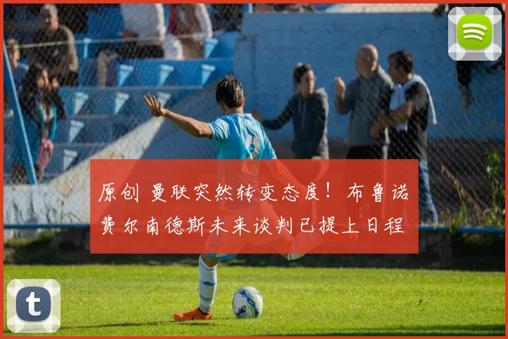 原创 曼联突然转变态度！布鲁诺・费尔南德斯未来谈判已提上日程