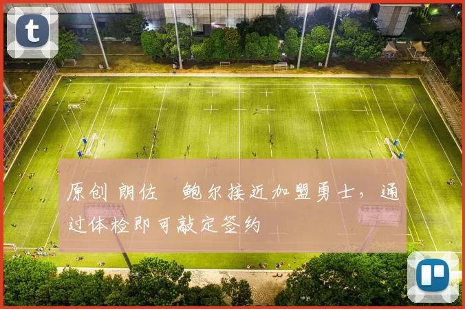 原创 朗佐・鲍尔接近加盟勇士，通过体检即可敲定签约