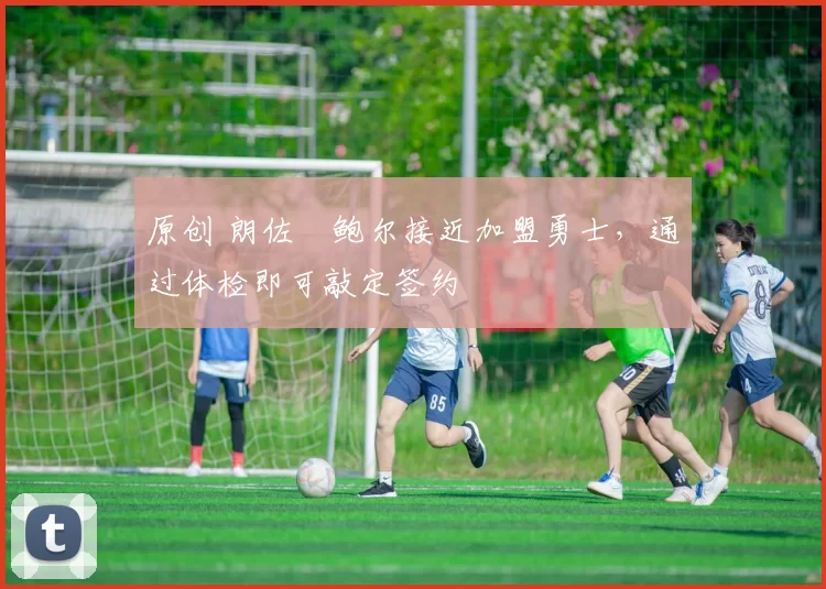 原创 朗佐・鲍尔接近加盟勇士，通过体检即可敲定签约