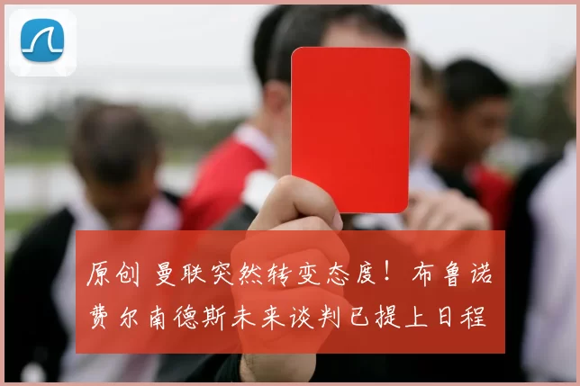 原创 曼联突然转变态度！布鲁诺・费尔南德斯未来谈判已提上日程