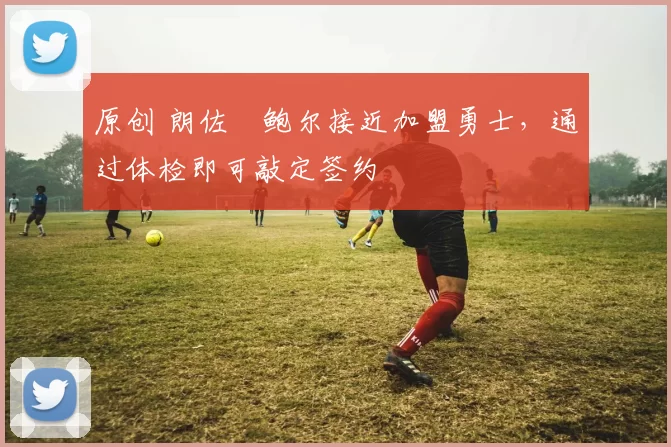 原创 朗佐・鲍尔接近加盟勇士，通过体检即可敲定签约