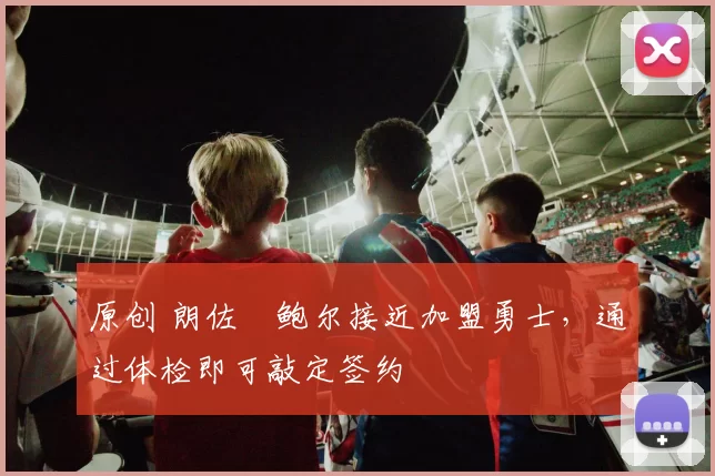 原创 朗佐・鲍尔接近加盟勇士，通过体检即可敲定签约