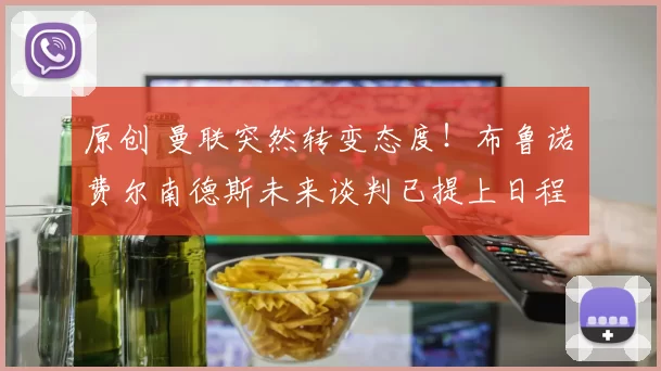 原创 曼联突然转变态度！布鲁诺・费尔南德斯未来谈判已提上日程