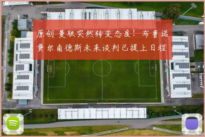 原创 曼联突然转变态度！布鲁诺・费尔南德斯未来谈判已提上日程