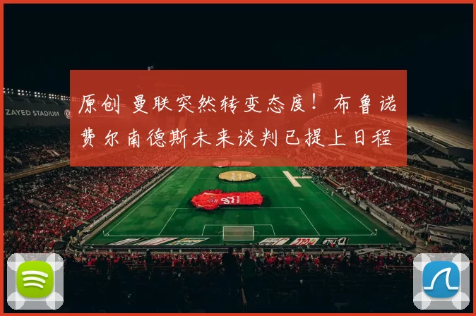 原创 曼联突然转变态度！布鲁诺・费尔南德斯未来谈判已提上日程