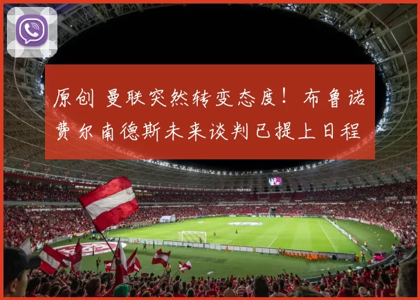 原创 曼联突然转变态度！布鲁诺・费尔南德斯未来谈判已提上日程