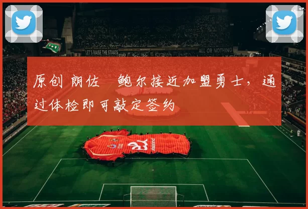 原创 朗佐・鲍尔接近加盟勇士，通过体检即可敲定签约