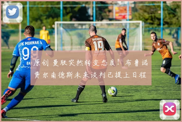 原创 曼联突然转变态度！布鲁诺・费尔南德斯未来谈判已提上日程