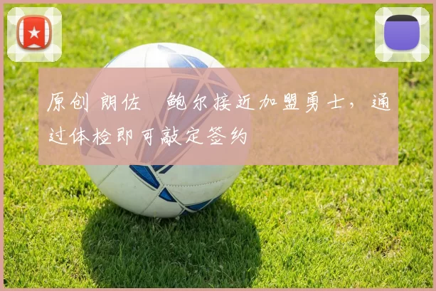 原创 朗佐・鲍尔接近加盟勇士，通过体检即可敲定签约