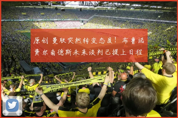 原创 曼联突然转变态度！布鲁诺・费尔南德斯未来谈判已提上日程