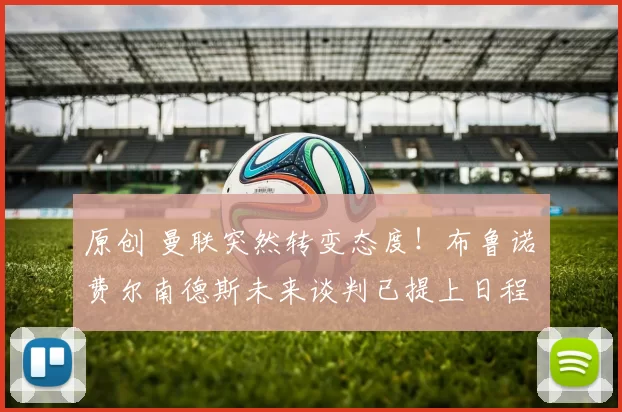 原创 曼联突然转变态度！布鲁诺・费尔南德斯未来谈判已提上日程