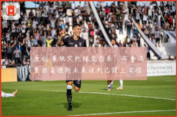 原创 曼联突然转变态度！布鲁诺・费尔南德斯未来谈判已提上日程