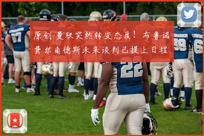 原创 曼联突然转变态度！布鲁诺・费尔南德斯未来谈判已提上日程