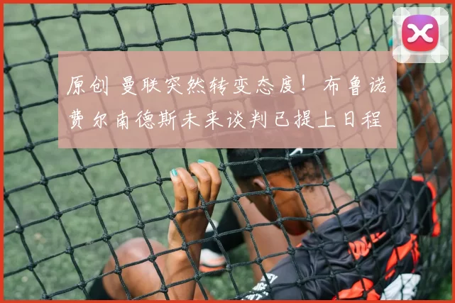 原创 曼联突然转变态度！布鲁诺・费尔南德斯未来谈判已提上日程