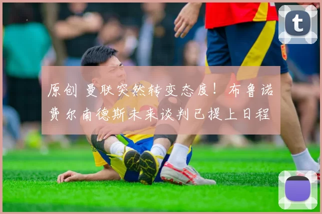 原创 曼联突然转变态度！布鲁诺・费尔南德斯未来谈判已提上日程