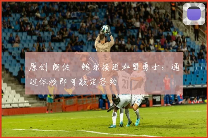 原创 朗佐・鲍尔接近加盟勇士，通过体检即可敲定签约